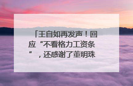 王自如再发声！回应“不看格力工资条”，还感谢了董明珠和雷军｜热财经
