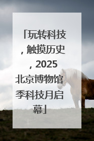 玩转科技，触摸历史，2025北京博物馆季科技月启幕