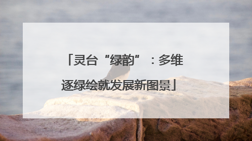 灵台“绿韵”：多维逐绿绘就发展新图景