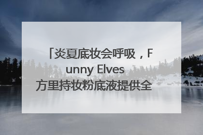 炎夏底妆会呼吸，Funny Elves方里持妆粉底液提供全肤质底妆新解法