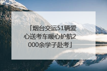 烟台交运51辆爱心送考车暖心护航2000余学子赴考