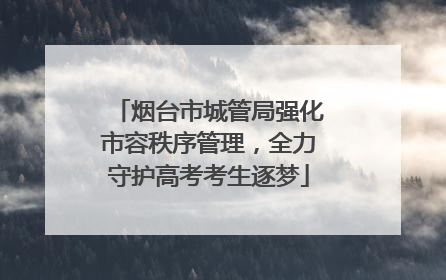 烟台市城管局强化市容秩序管理，全力守护高考考生逐梦