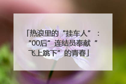 热浪里的“挂车人”：“00后”连结员奉献“飞上跳下”的青春