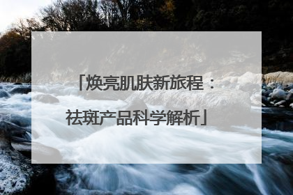 焕亮肌肤新旅程：祛斑产品科学解析