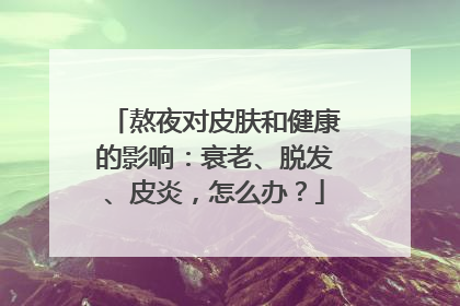 熬夜对皮肤和健康的影响：衰老、脱发、皮炎，怎么办？