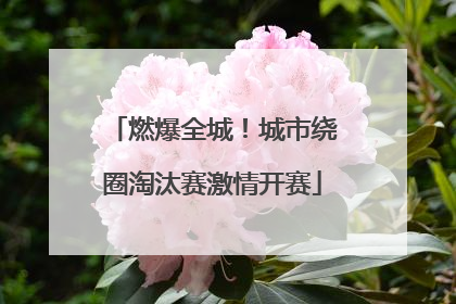 燃爆全城！城市绕圈淘汰赛激情开赛