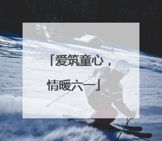爱筑童心，情暖六一
