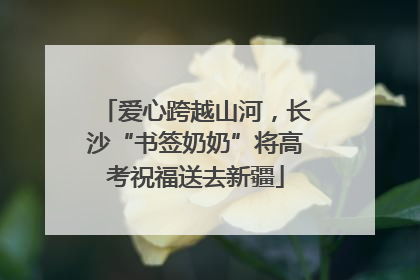 爱心跨越山河，长沙“书签奶奶”将高考祝福送去新疆