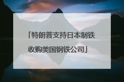 特朗普支持日本制铁收购美国钢铁公司