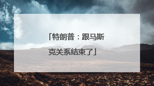 特朗普：跟马斯克关系结束了