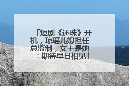 短剧《还珠》开机，琼瑶儿媳担任总监制，女主是她：期待早日相见