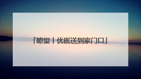 瞭望丨优医送到家门口