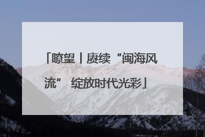 瞭望丨赓续“闽海风流” 绽放时代光彩