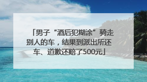 男子“酒后犯糊涂”骑走别人的车，结果到派出所还车、道歉还赔了500元