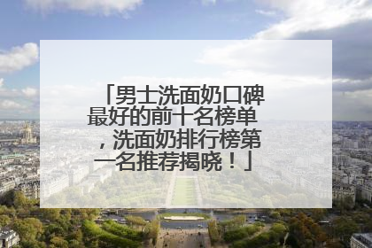 男士洗面奶口碑最好的前十名榜单，洗面奶排行榜第一名推荐揭晓！