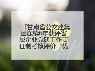 甘肃省公交建集团连续6年获评省属企业党建工作责任制考核评价“优秀”等次