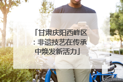 甘肃庆阳西峰区：非遗技艺在传承中焕发新活力