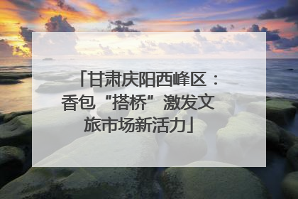 甘肃庆阳西峰区：香包“搭桥”激发文旅市场新活力