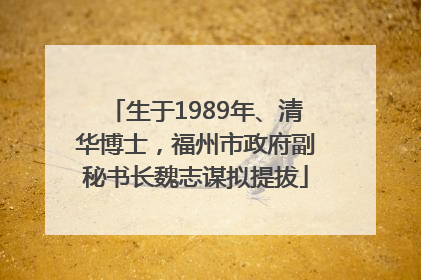 生于1989年、清华博士，福州市政府副秘书长魏志谋拟提拔