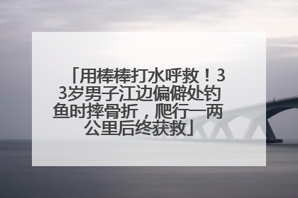 用棒棒打水呼救！33岁男子江边偏僻处钓鱼时摔骨折，爬行一两公里后终获救