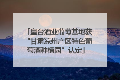 皇台酒业葡萄基地获“甘肃凉州产区特色葡萄酒种植园”认定