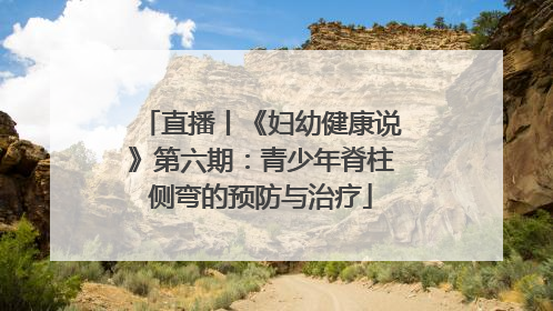 直播丨《妇幼健康说》第六期：青少年脊柱侧弯的预防与治疗