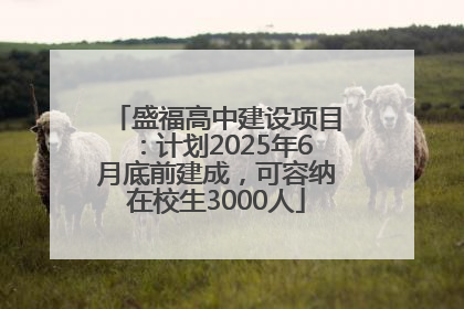 盛福高中建设项目：计划2025年6月底前建成，可容纳在校生3000人
