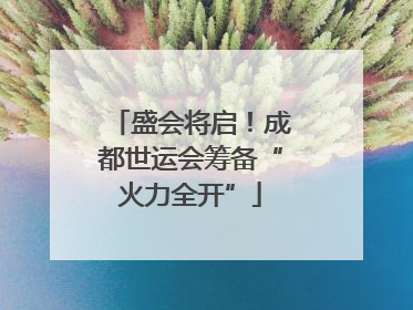 盛会将启！成都世运会筹备“火力全开”