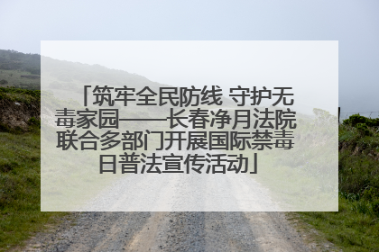 筑牢全民防线 守护无毒家园——长春净月法院联合多部门开展国际禁毒日普法宣传活动