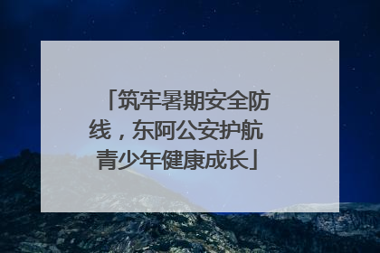 筑牢暑期安全防线，东阿公安护航青少年健康成长