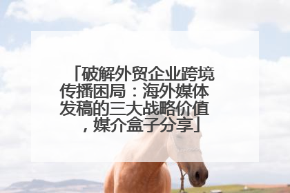破解外贸企业跨境传播困局：海外媒体发稿的三大战略价值，媒介盒子分享
