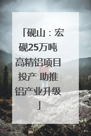 砚山：宏砚25万吨高精铝项目投产 助推铝产业升级