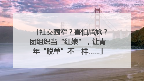 社交圈窄？害怕尴尬？团组织当“红娘”，让青年“脱单”不一样……