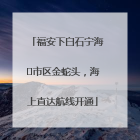 福安下白石宁海⇆市区金蛇头，海上直达航线开通