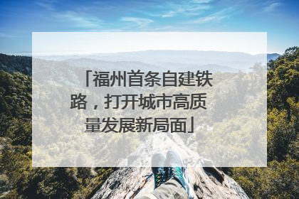 福州首条自建铁路，打开城市高质量发展新局面