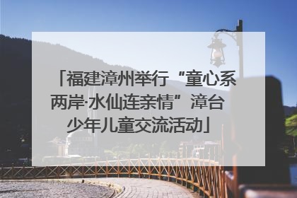 福建漳州举行“童心系两岸·水仙连亲情”漳台少年儿童交流活动