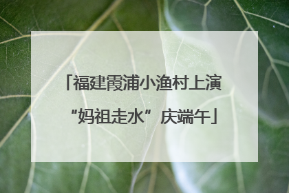 福建霞浦小渔村上演“妈祖走水”庆端午