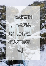 福建首例，“戒酒芯片”治疗性植入在厦完成