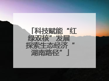 科技赋能“红绿双核”发展 探索生态经济“湖南路径”