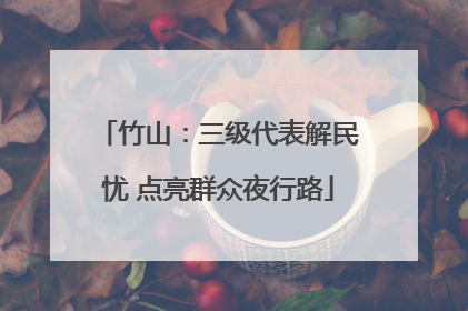 竹山：三级代表解民忧 点亮群众夜行路