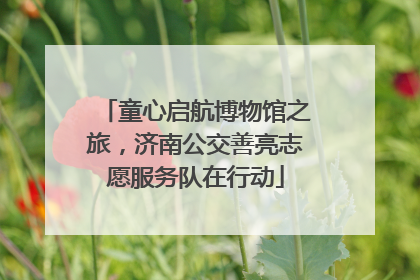 童心启航博物馆之旅，济南公交善亮志愿服务队在行动
