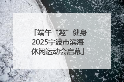 端午“趣”健身 2025宁波市滨海休闲运动会启幕