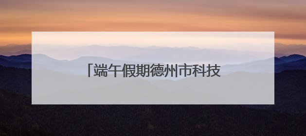 端午假期德州市科技馆科普系列活动吸引参观人数3000人次