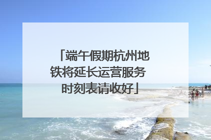 端午假期杭州地铁将延长运营服务 时刻表请收好