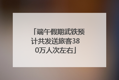 端午假期武铁预计共发送旅客380万人次左右