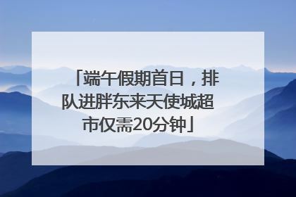 端午假期首日，排队进胖东来天使城超市仅需20分钟