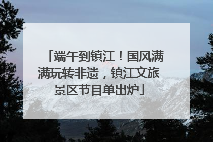 端午到镇江！国风满满玩转非遗，镇江文旅景区节目单出炉