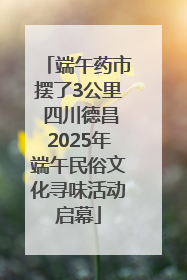 端午药市摆了3公里 四川德昌2025年端午民俗文化寻味活动启幕