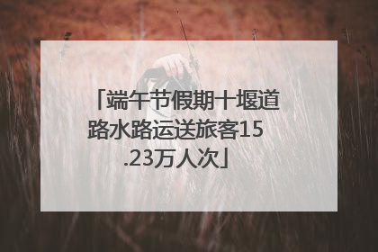 端午节假期十堰道路水路运送旅客15.23万人次