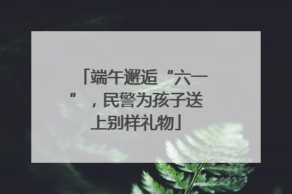 端午邂逅“六一”，民警为孩子送上别样礼物